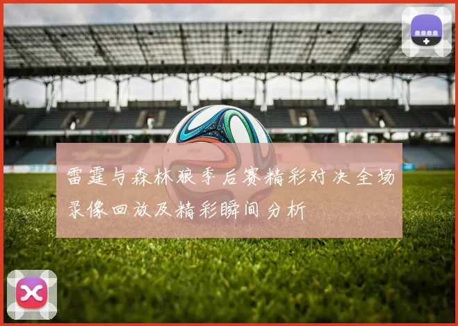 雷霆与森林狼季后赛精彩对决全场录像回放及精彩瞬间分析