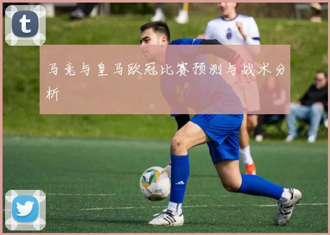 马竞与皇马欧冠比赛预测与战术分析