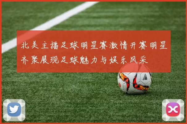 北美主播足球明星赛激情开赛明星齐聚展现足球魅力与娱乐风采