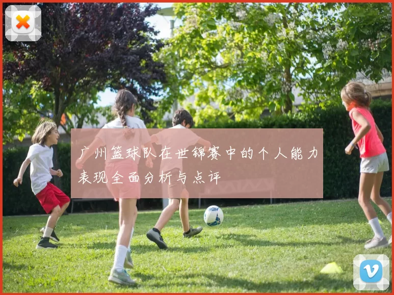 广州篮球队在世锦赛中的个人能力表现全面分析与点评