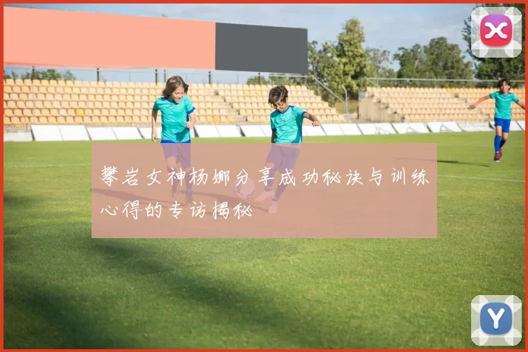 攀岩女神杨娜分享成功秘诀与训练心得的专访揭秘
