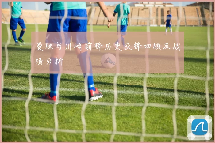曼联与川崎前锋历史交锋回顾及战绩分析