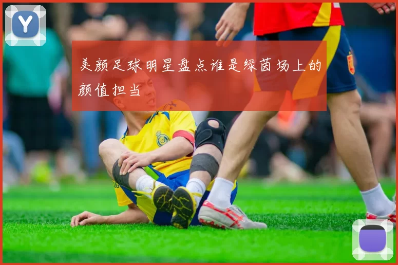 美颜足球明星盘点谁是绿茵场上的颜值担当