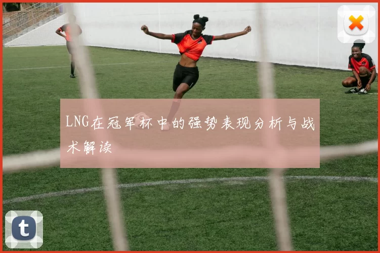 LNG在冠军杯中的强势表现分析与战术解读