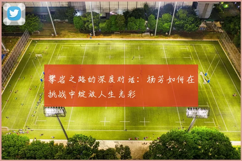 攀岩之路的深度对话：杨芳如何在挑战中绽放人生光彩