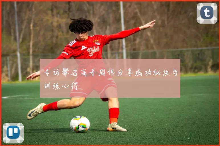 专访攀岩高手周伟分享成功秘诀与训练心得