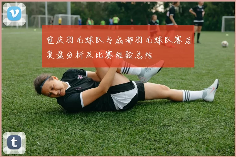 重庆羽毛球队与成都羽毛球队赛后复盘分析及比赛经验总结