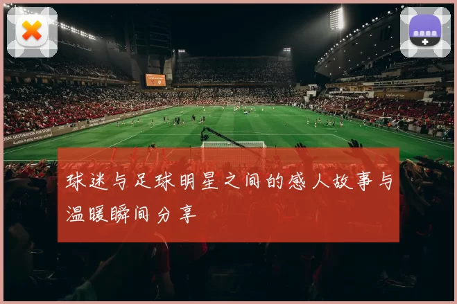 球迷与足球明星之间的感人故事与温暖瞬间分享