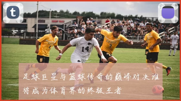 足球巨星与篮球传奇的巅峰对决谁将成为体育界的终极王者