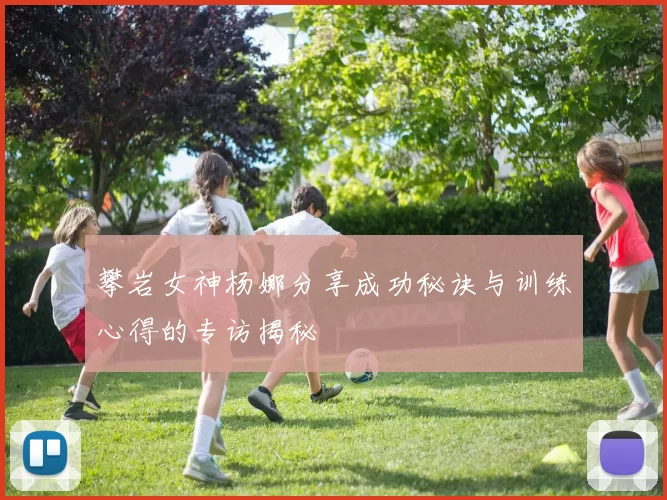 攀岩女神杨娜分享成功秘诀与训练心得的专访揭秘