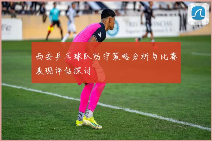 西安乒乓球队防守策略分析与比赛表现评估探讨