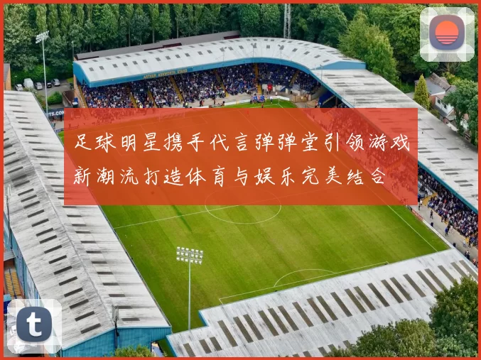 足球明星携手代言弹弹堂引领游戏新潮流打造体育与娱乐完美结合
