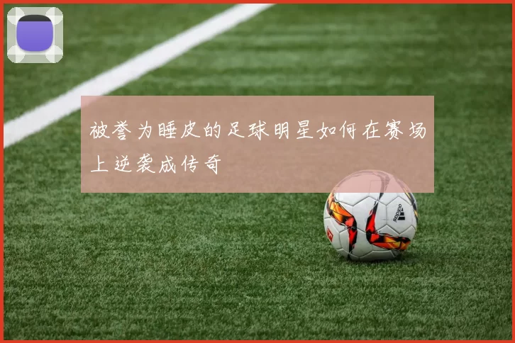 被誉为睡皮的足球明星如何在赛场上逆袭成传奇