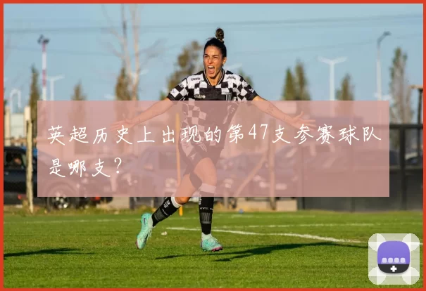 英超历史上出现的第47支参赛球队是哪支？