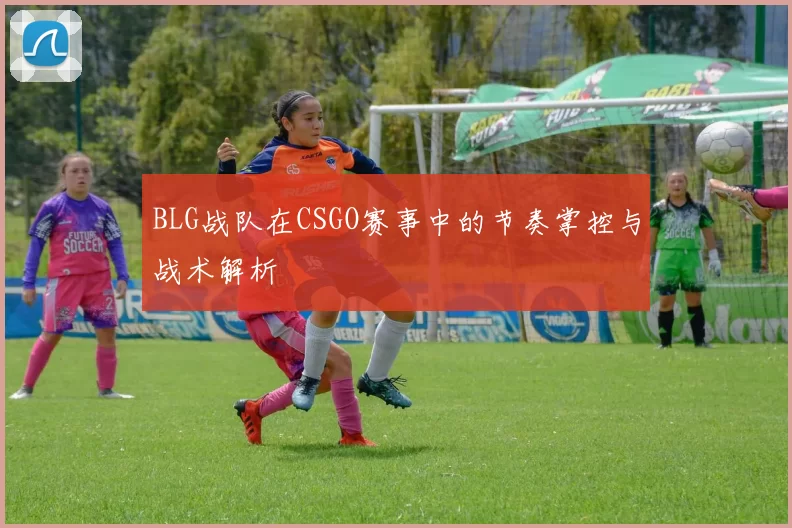 BLG战队在CSGO赛事中的节奏掌控与战术解析