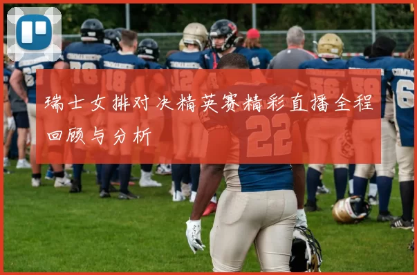瑞士女排对决精英赛精彩直播全程回顾与分析