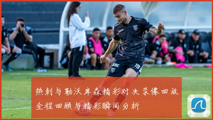 热刺与勒沃库森精彩对决录像回放全程回顾与精彩瞬间分析