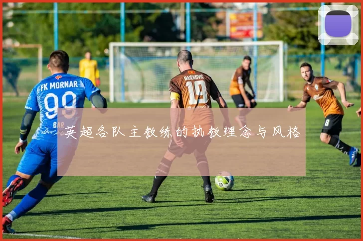 英超各队主教练的执教理念与风格