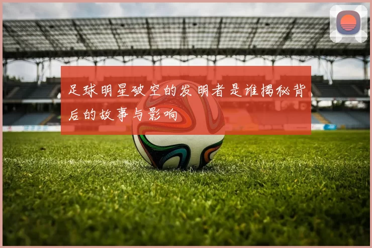 足球明星破空的发明者是谁揭秘背后的故事与影响