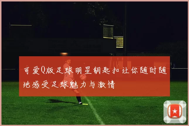 可爱Q版足球明星钥匙扣让你随时随地感受足球魅力与激情