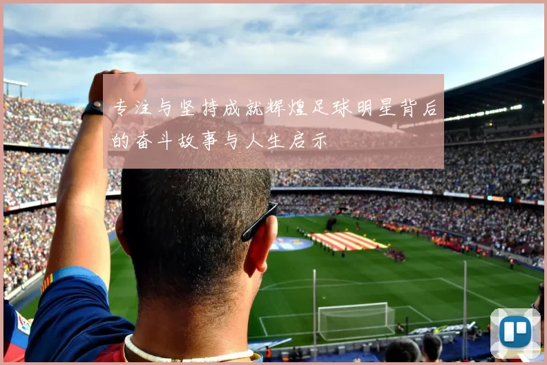 专注与坚持成就辉煌足球明星背后的奋斗故事与人生启示
