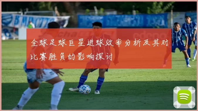 全球足球巨星进球效率分析及其对比赛胜负的影响探讨