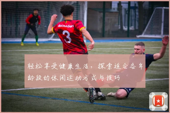 轻松享受健康生活，探索适合各年龄段的休闲运动方式与技巧