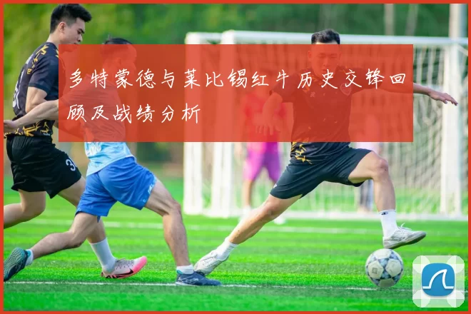 多特蒙德与莱比锡红牛历史交锋回顾及战绩分析