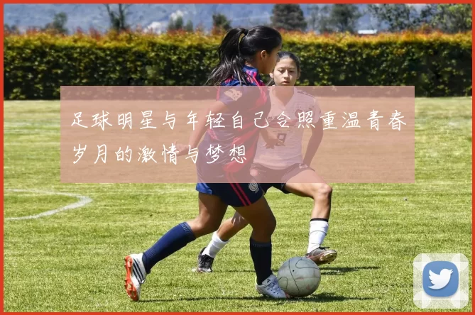 足球明星与年轻自己合照重温青春岁月的激情与梦想