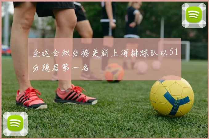 全运会积分榜更新上海排球队以51分稳居第一名