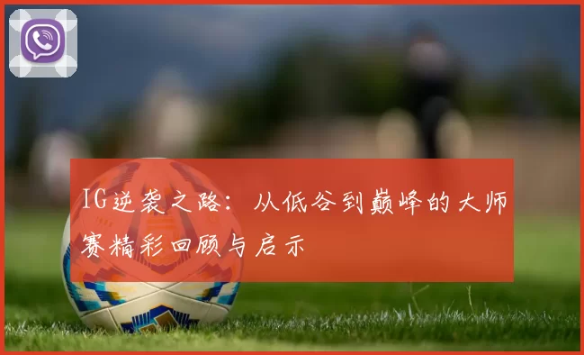 IG逆袭之路：从低谷到巅峰的大师赛精彩回顾与启示