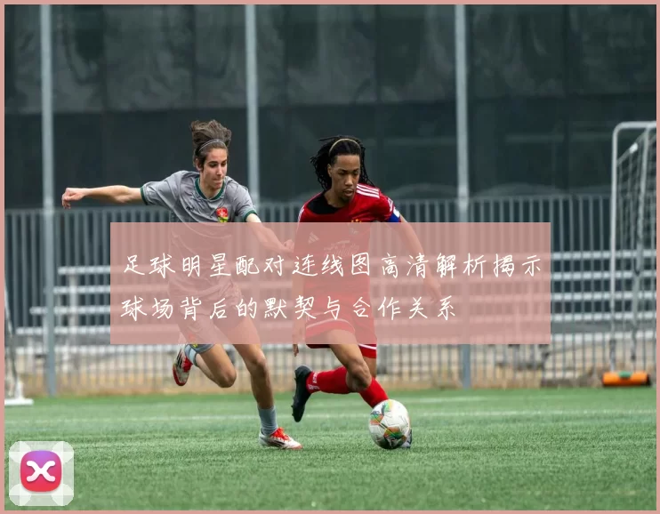 足球明星配对连线图高清解析揭示球场背后的默契与合作关系
