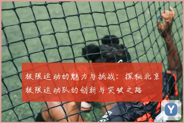 极限运动的魅力与挑战：探秘北京极限运动队的创新与突破之路