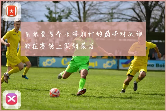 克尔曼与乔卡塔利什的巅峰对决谁能在赛场上笑到最后