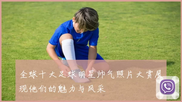 全球十大足球明星帅气照片大赏展现他们的魅力与风采