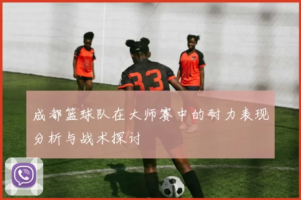 成都篮球队在大师赛中的耐力表现分析与战术探讨