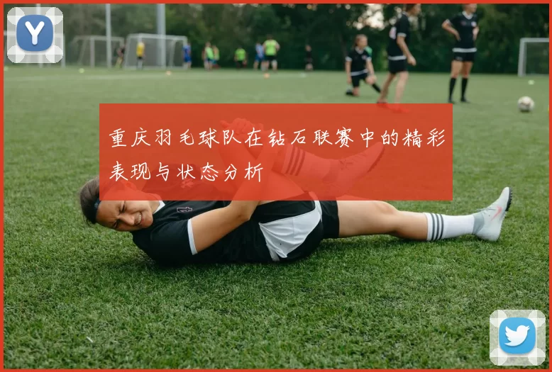 重庆羽毛球队在钻石联赛中的精彩表现与状态分析