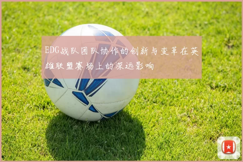 EDG战队团队协作的创新与变革在英雄联盟赛场上的深远影响