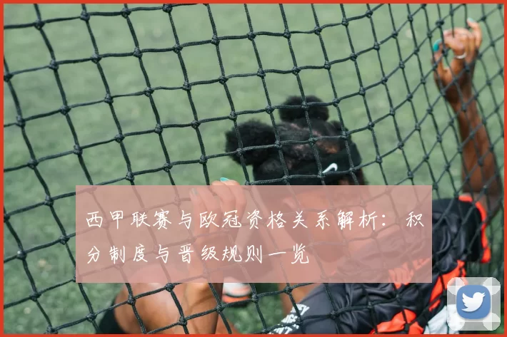 西甲联赛与欧冠资格关系解析：积分制度与晋级规则一览