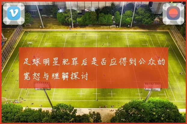 足球明星犯罪后是否应得到公众的宽恕与理解探讨