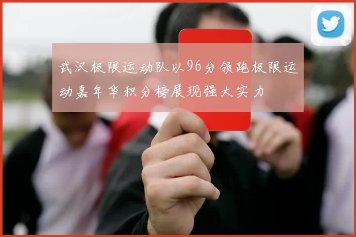 武汉极限运动队以96分领跑极限运动嘉年华积分榜展现强大实力