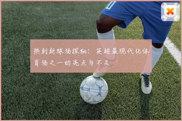热刺新球场探秘：英超最现代化体育场之一的亮点与不足