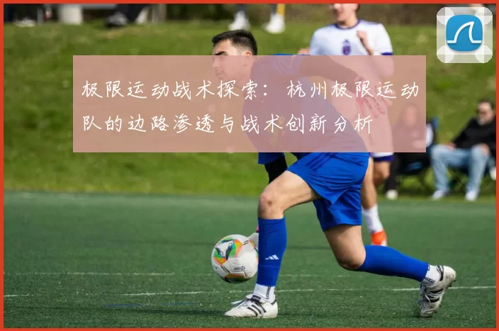 极限运动战术探索：杭州极限运动队的边路渗透与战术创新分析