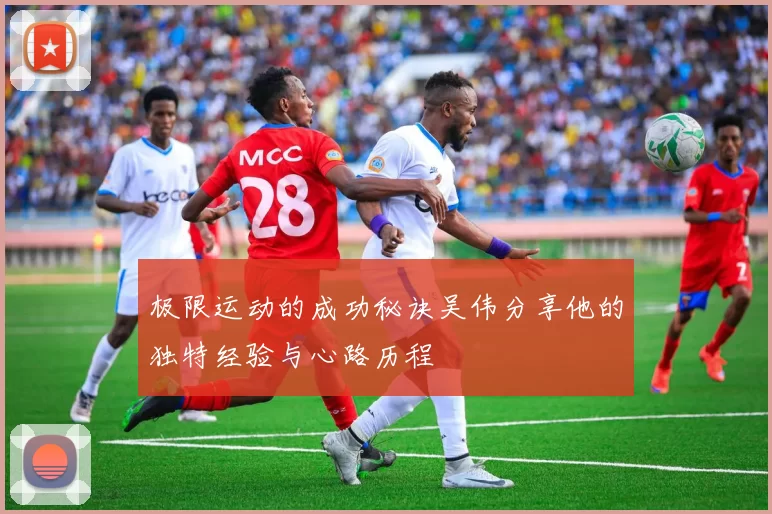 极限运动的成功秘诀吴伟分享他的独特经验与心路历程
