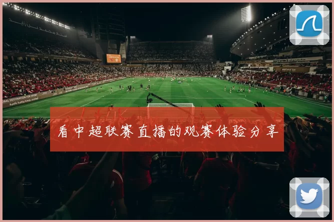 看中超联赛直播的观赛体验分享
