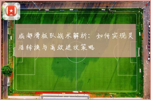 成都滑板队战术解析：如何实现灵活转换与高效进攻策略