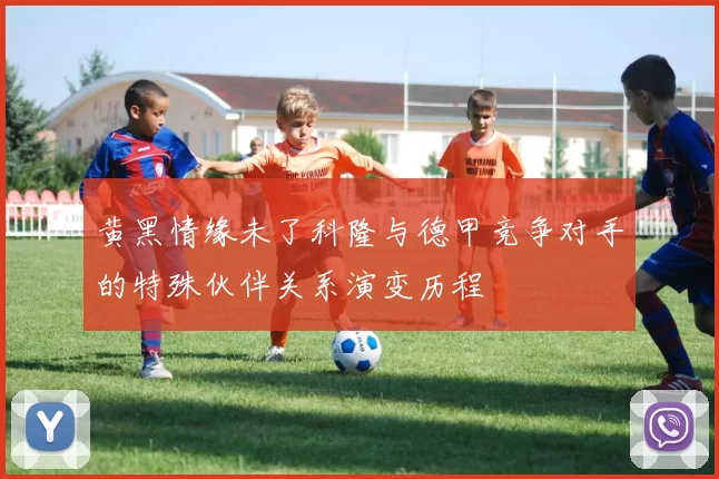 黄黑情缘未了科隆与德甲竞争对手的特殊伙伴关系演变历程