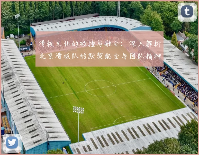 滑板文化的碰撞与融合：深入解析北京滑板队的默契配合与团队精神