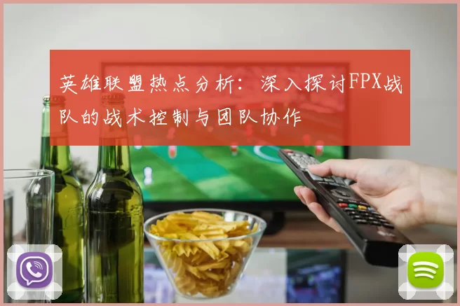 英雄联盟热点分析：深入探讨FPX战队的战术控制与团队协作