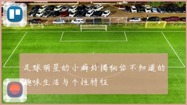 足球明星的小癖好揭秘你不知道的趣味生活与个性特征